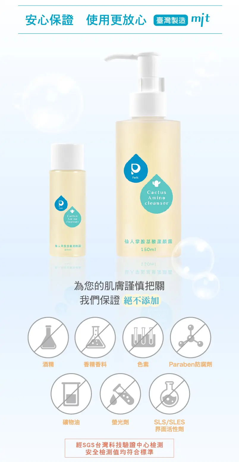 為您的肌膚謹慎把關,我們保證絕不添加:酒精、香精香料、色素、Paraben防腐劑、礦物油、瑩光劑、SLS/SLES界面活性劑。經 SGS 台灣科技驗證中心檢測安全檢測值均符合標準